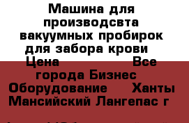 Машина для производсвта вакуумных пробирок для забора крови › Цена ­ 1 000 000 - Все города Бизнес » Оборудование   . Ханты-Мансийский,Лангепас г.